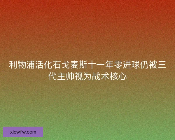 利物浦活化石戈麦斯十一年零进球仍被三代主帅视为战术核心