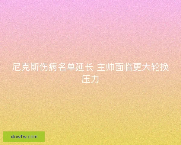 尼克斯伤病名单延长 主帅面临更大轮换压力 尼克斯伤病名单延长 主帅面临更大轮换压力