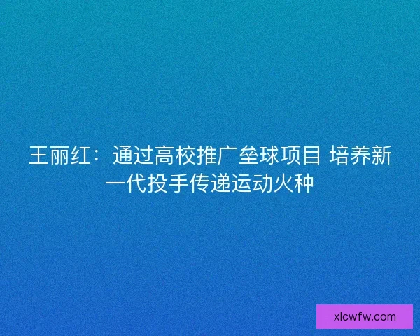 王丽红:通过高校推广垒球项目 培养新一代投手传递运动火种 王丽红:通过高校推广垒球项目 培养新一代投手传递运动火种