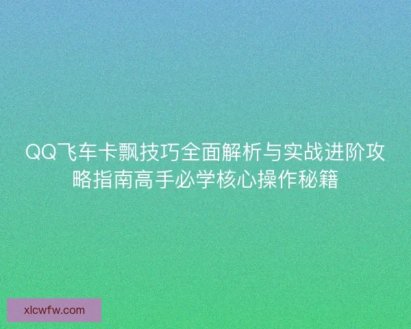 QQ飞车卡飘技巧全面解析与实战进阶攻略指南高手必学核心操作秘籍 QQ飞车卡飘技巧全面解析与实战进阶攻略指南高手必学核心操作秘籍
