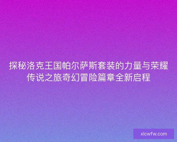 探秘洛克王国帕尔萨斯套装的力量与荣耀传说之旅奇幻冒险篇章全新启程 探秘洛克王国帕尔萨斯套装的力量与荣耀传说之旅奇幻冒险篇章全新启程