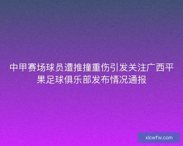 中甲赛场球员遭推撞重伤引发关注广西平果足球俱乐部发布情况通报