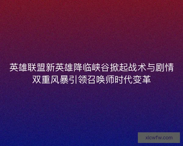 英雄联盟新英雄降临峡谷掀起战术与剧情双重风暴引领召唤师时代变革