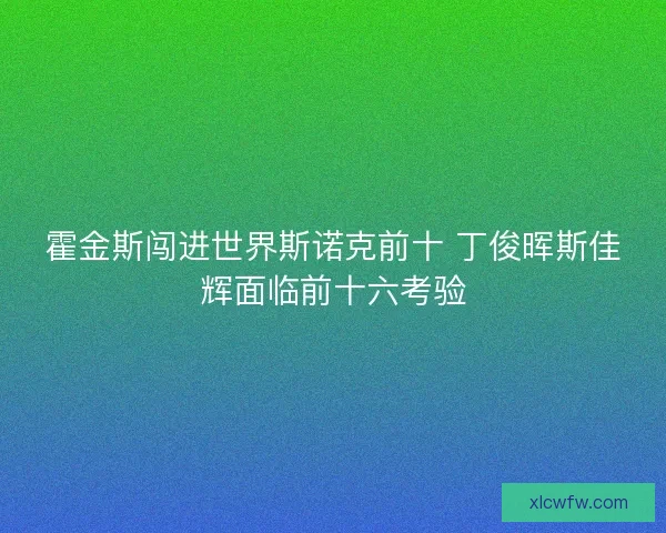霍金斯闯进世界斯诺克前十 丁俊晖斯佳辉面临前十六考验 霍金斯闯进世界斯诺克前十 丁俊晖斯佳辉面临前十六考验