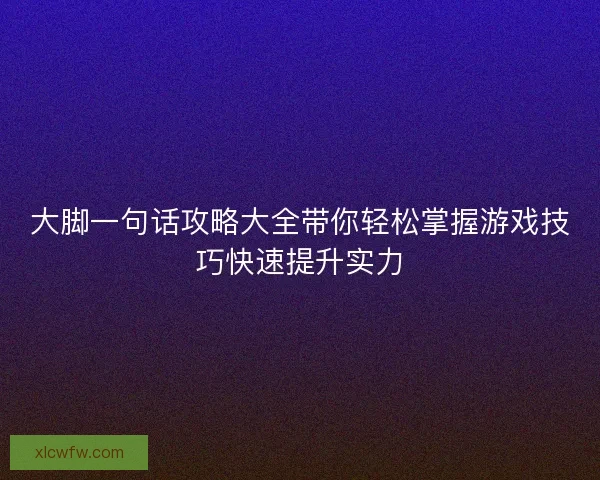 大脚一句话攻略大全带你轻松掌握游戏技巧快速提升实力 大脚一句话攻略大全带你轻松掌握游戏技巧快速提升实力