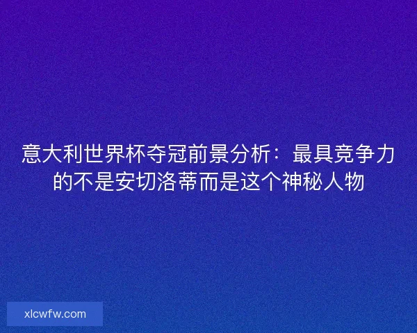 意大利世界杯夺冠前景分析:最具竞争力的不是安切洛蒂而是这个神秘人物 意大利世界杯夺冠前景分析:最具竞争力的不是安切洛蒂而是这个神秘人物