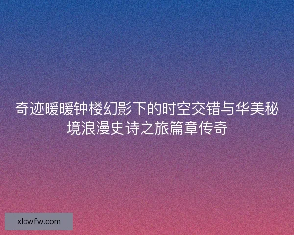 奇迹暖暖钟楼幻影下的时空交错与华美秘境浪漫史诗之旅篇章传奇