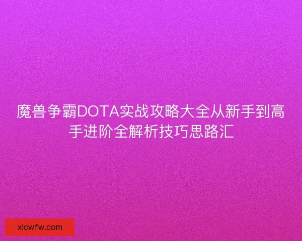 魔兽争霸DOTA实战攻略大全从新手到高手进阶全解析技巧思路汇 魔兽争霸DOTA实战攻略大全从新手到高手进阶全解析技巧思路汇