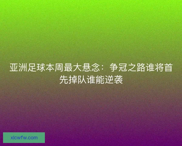 亚洲足球本周最大悬念:争冠之路谁将首先掉队谁能逆袭 亚洲足球本周最大悬念:争冠之路谁将首先掉队谁能逆袭