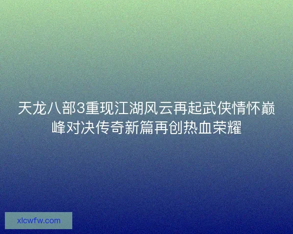 天龙八部3重现江湖风云再起武侠情怀巅峰对决传奇新篇再创热血荣耀 天龙八部3重现江湖风云再起武侠情怀巅峰对决传奇新篇再创热血荣耀