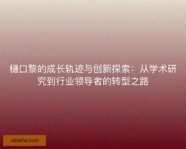 樋口黎的成长轨迹与创新探索：从学术研究到行业领导者的转型之路