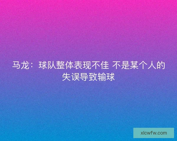 马龙：球队整体表现不佳 不是某个人的失误导致输球