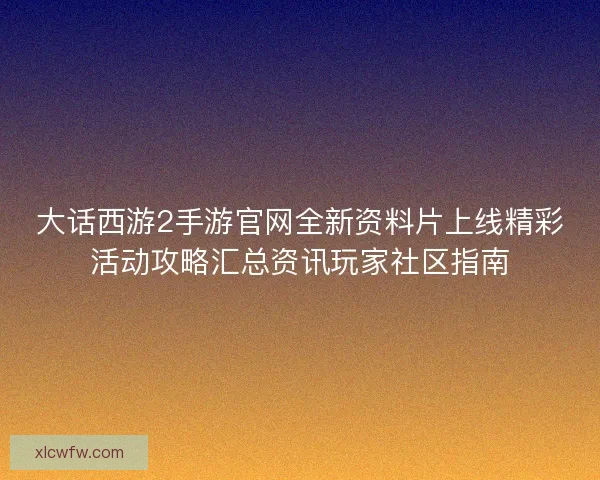 大话西游2手游官网全新资料片上线精彩活动攻略汇总资讯玩家社区指南 大话西游2手游官网全新资料片上线精彩活动攻略汇总资讯玩家社区指南