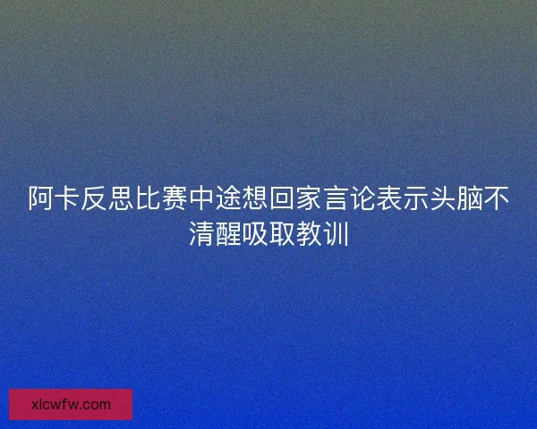 阿卡反思比赛中途想回家言论表示头脑不清醒吸取教训 阿卡反思比赛中途想回家言论表示头脑不清醒吸取教训