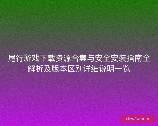 尾行游戏下载资源合集与安全安装指南全解析及版本区别详细说明一览