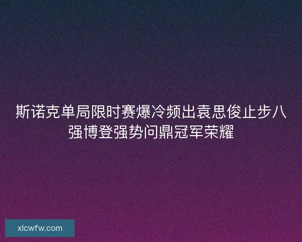 斯诺克单局限时赛爆冷频出袁思俊止步八强博登强势问鼎冠军荣耀 斯诺克单局限时赛爆冷频出袁思俊止步八强博登强势问鼎冠军荣耀